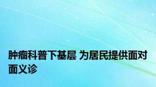 肿瘤科普下基层 为居民提供面对面义诊