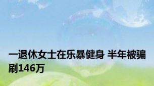 一退休女士在乐暴健身 半年被骗刷146万