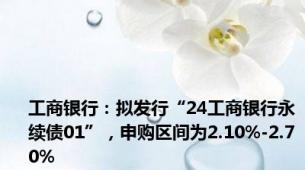 工商银行：拟发行“24工商银行永续债01”，申购区间为2.10%-2.70%