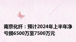 南京化纤：预计2024年上半年净亏损6500万至7500万元