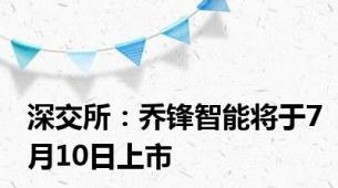 深交所：乔锋智能将于7月10日上市