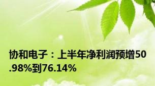 协和电子：上半年净利润预增50.98%到76.14%