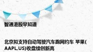 智通港股早知道|北京拟支持自动驾驶汽车跑网约车 苹果(AAPL.US)收盘续创新高