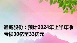 通威股份：预计2024年上半年净亏损30亿至33亿元