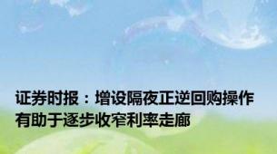 证券时报：增设隔夜正逆回购操作 有助于逐步收窄利率走廊