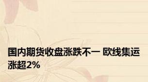 国内期货收盘涨跌不一 欧线集运涨超2%