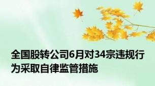 全国股转公司6月对34宗违规行为采取自律监管措施