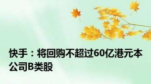 快手：将回购不超过60亿港元本公司B类股