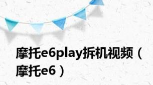 摩托e6play拆机视频（摩托e6）