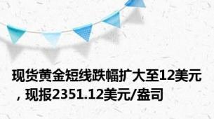 现货黄金短线跌幅扩大至12美元，现报2351.12美元/盎司