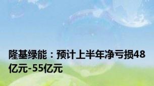 隆基绿能：预计上半年净亏损48亿元-55亿元