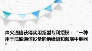 烽火通信获得实用新型专利授权：“一种用于海底通信设备的绝缘筒和海底中继器”