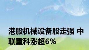 港股机械设备股走强 中联重科涨超6%