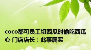 coco都可员工切西瓜时偷吃西瓜心 门店店长：此事属实