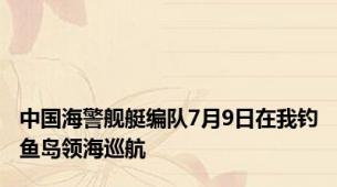 中国海警舰艇编队7月9日在我钓鱼岛领海巡航