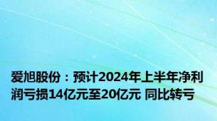 爱旭股份：预计2024年上半年净利润亏损14亿元至20亿元 同比转亏