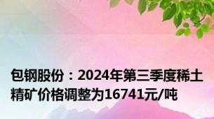 包钢股份：2024年第三季度稀土精矿价格调整为16741元/吨