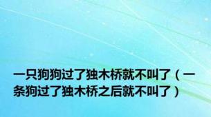 一只狗狗过了独木桥就不叫了（一条狗过了独木桥之后就不叫了）