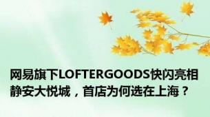 网易旗下LOFTERGOODS快闪亮相静安大悦城，首店为何选在上海？