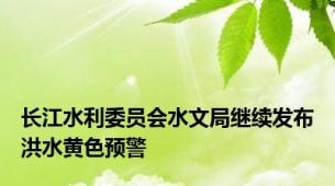 长江水利委员会水文局继续发布洪水黄色预警