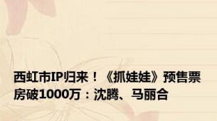 西虹市IP归来！《抓娃娃》预售票房破1000万：沈腾、马丽合