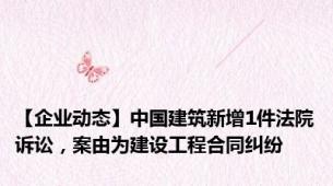 【企业动态】中国建筑新增1件法院诉讼，案由为建设工程合同纠纷