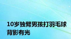 10岁独臂男孩打羽毛球背影有光