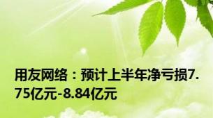 用友网络：预计上半年净亏损7.75亿元-8.84亿元