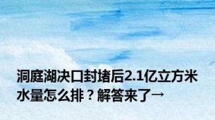 洞庭湖决口封堵后2.1亿立方米水量怎么排？解答来了→