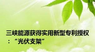 三峡能源获得实用新型专利授权：“光伏支架”