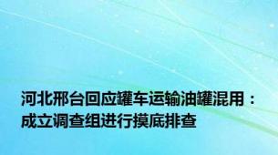 河北邢台回应罐车运输油罐混用：成立调查组进行摸底排查