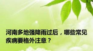 河南多地强降雨过后，哪些常见疾病要格外注意？