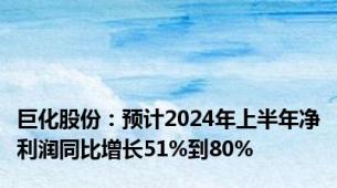 巨化股份：预计2024年上半年净利润同比增长51%到80%