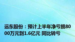 远东股份：预计上半年净亏损8000万元到1.6亿元 同比转亏