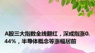 A股三大指数全线翻红，深成指涨0.44%，半导体概念等涨幅居前