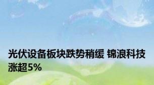 光伏设备板块跌势稍缓 锦浪科技涨超5%