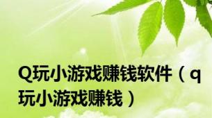 Q玩小游戏赚钱软件（q玩小游戏赚钱）