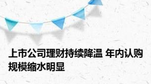 上市公司理财持续降温 年内认购规模缩水明显