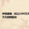 坤恒顺维：拟以1500万元-3000万元回购股份