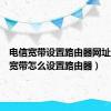 电信宽带设置路由器网址（电信宽带怎么设置路由器）