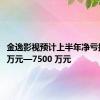 金逸影视预计上半年净亏损5250万元—7500 万元