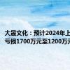 大晟文化：预计2024年上半年净亏损1700万元至1200万元