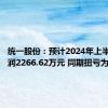 统一股份：预计2024年上半年净利润2266.62万元 同期扭亏为盈