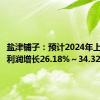 盐津铺子：预计2024年上半年净利润增长26.18%～34.32%