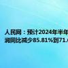 人民网：预计2024年半年度净利润同比减少85.81%到71.62%