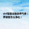 dnf装备去除异界气息（dnf异界装备怎么净化）