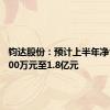 钧达股份：预计上半年净亏损9000万元至1.8亿元