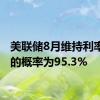 美联储8月维持利率不变的概率为95.3%