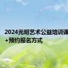 2024光明艺术公益培训课程内容+预约报名方式