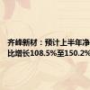 齐峰新材：预计上半年净利润同比增长108.5%至150.2%